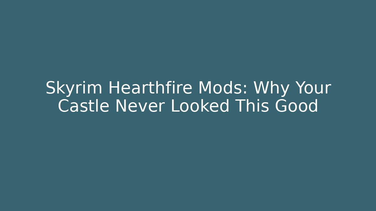 Skyrim Hearthfire Mods: Why Your Castle Never Looked This Good