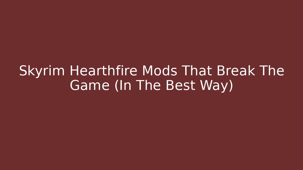 Skyrim Hearthfire Mods That Break The Game (In The Best Way)