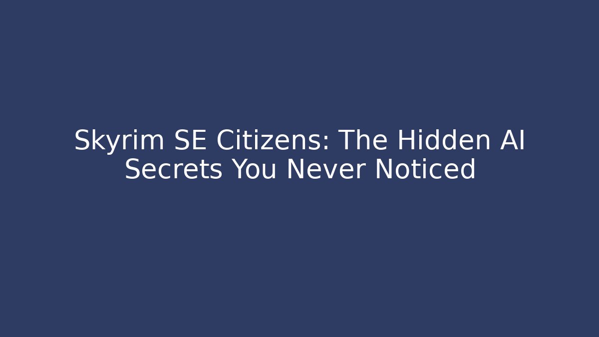 Skyrim SE Citizens: The Hidden AI Secrets You Never Noticed