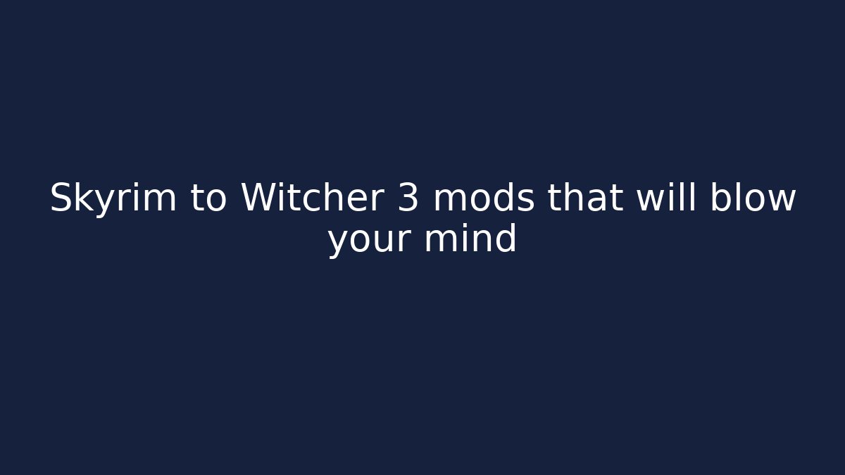 Skyrim to Witcher 3 mods that will blow your mind