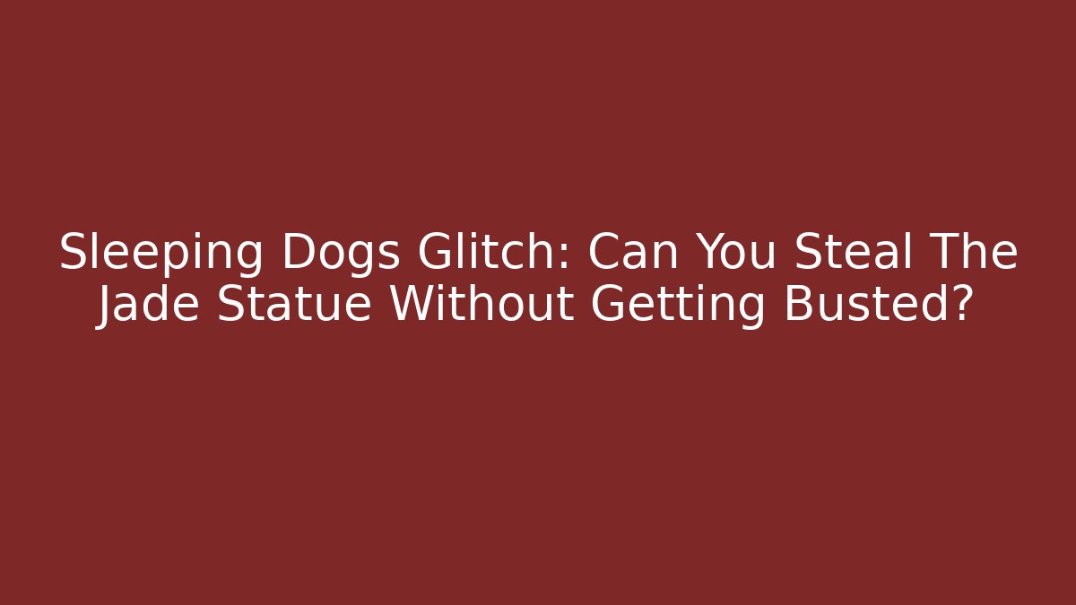 Sleeping Dogs Glitch: Can You Steal The Jade Statue Without Getting Busted?