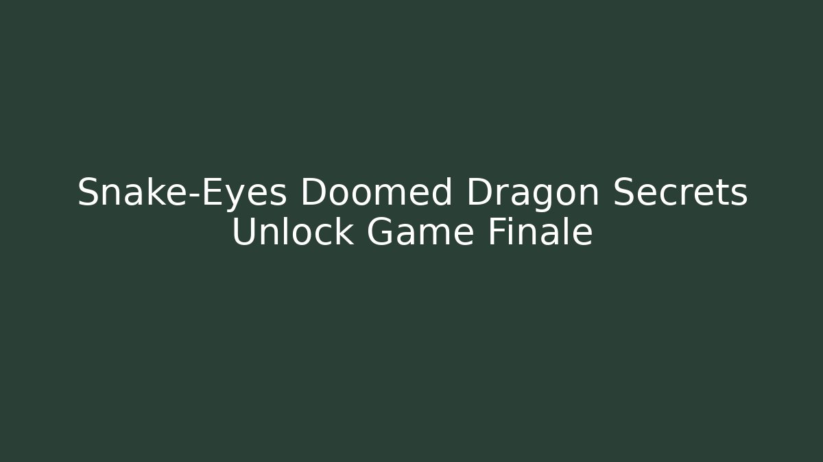 Snake-Eyes Doomed Dragon Secrets Unlock Game Finale