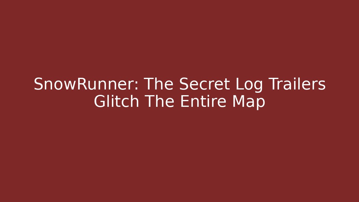 SnowRunner: The Secret Log Trailers Glitch The Entire Map