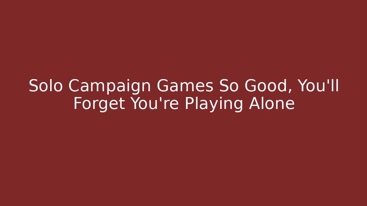 Solo Campaign Games So Good, You'll Forget You're Playing Alone