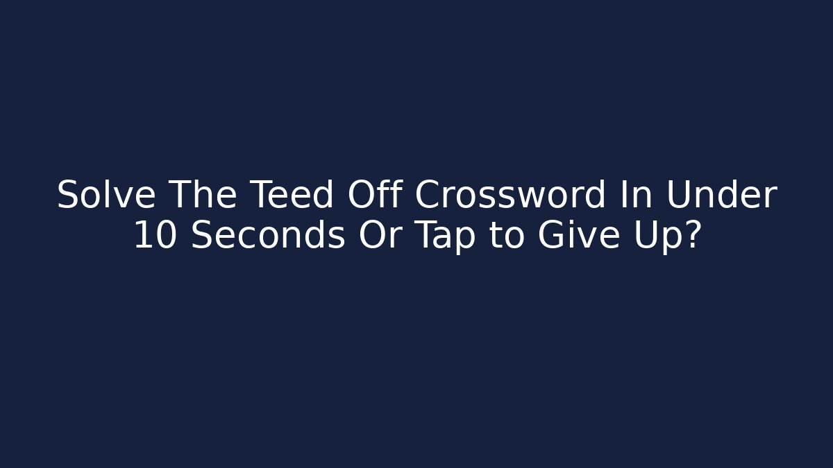 Solve The Teed Off Crossword In Under 10 Seconds Or Tap to Give Up?