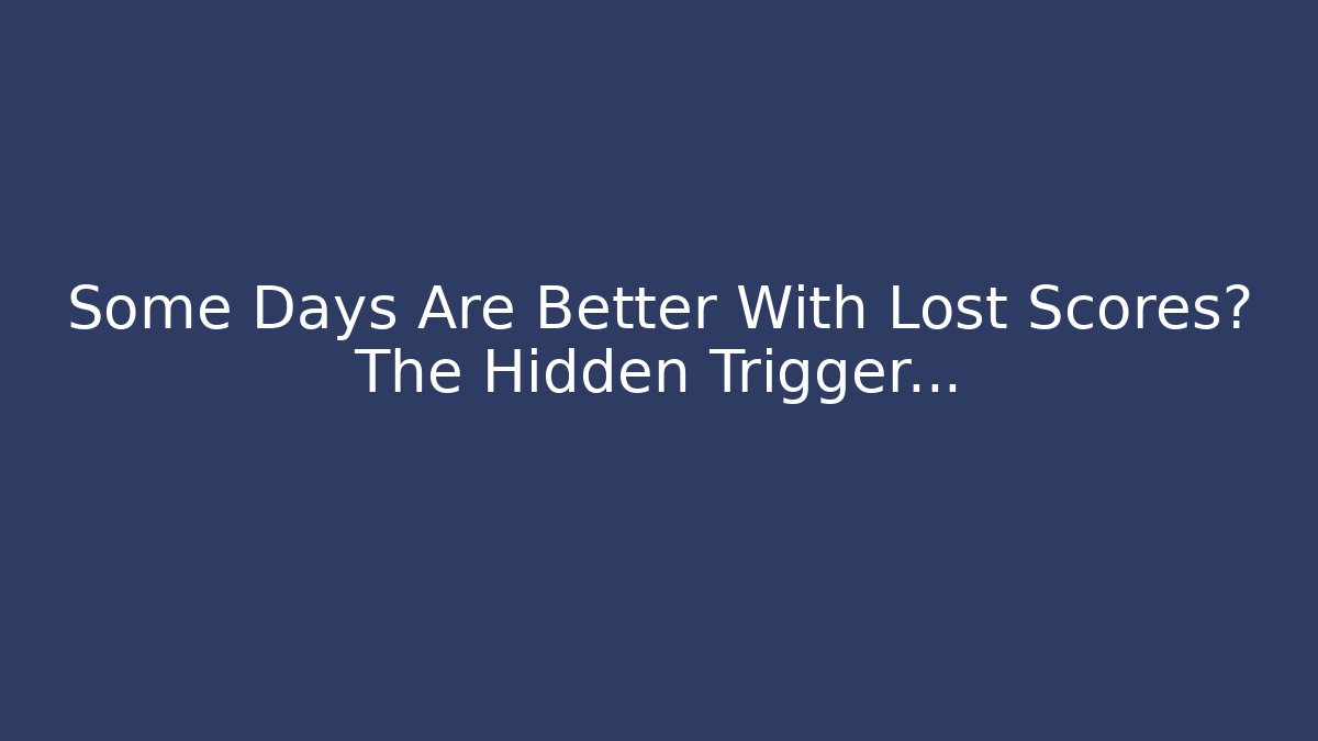 Some Days Are Better With Lost Scores? The Hidden Trigger…
