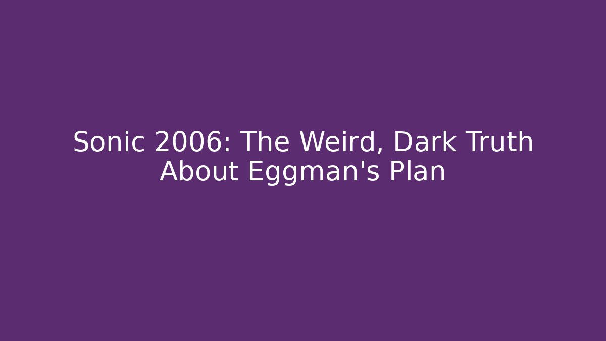 Sonic 2006: The Weird, Dark Truth About Eggman's Plan