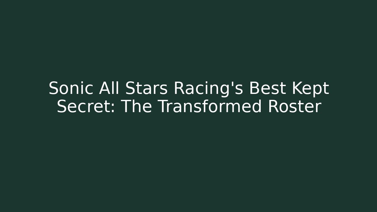 Sonic All Stars Racing's Best Kept Secret: The Transformed Roster