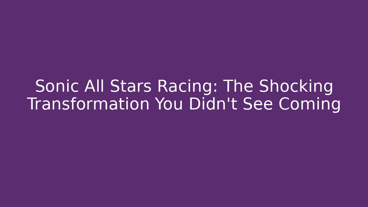 Sonic All Stars Racing: The Shocking Transformation You Didn't See Coming