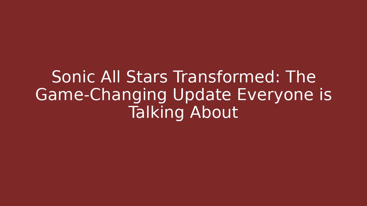 Sonic All Stars Transformed: The Game-Changing Update Everyone is Talking About