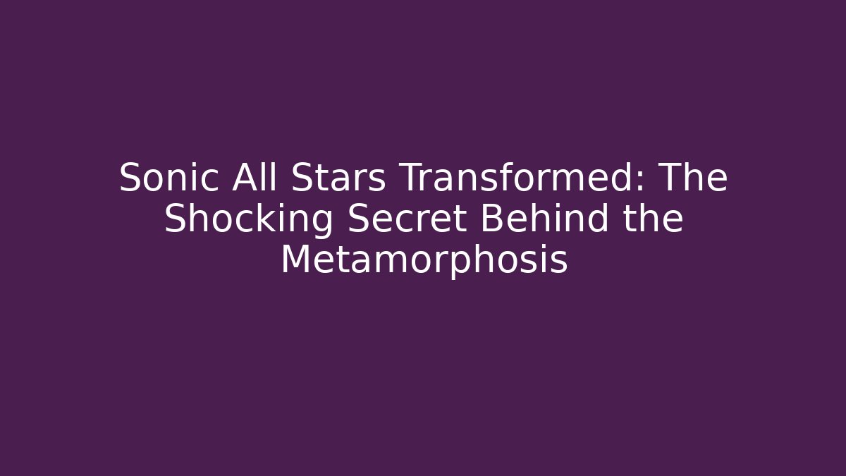 Sonic All Stars Transformed: The Shocking Secret Behind the Metamorphosis