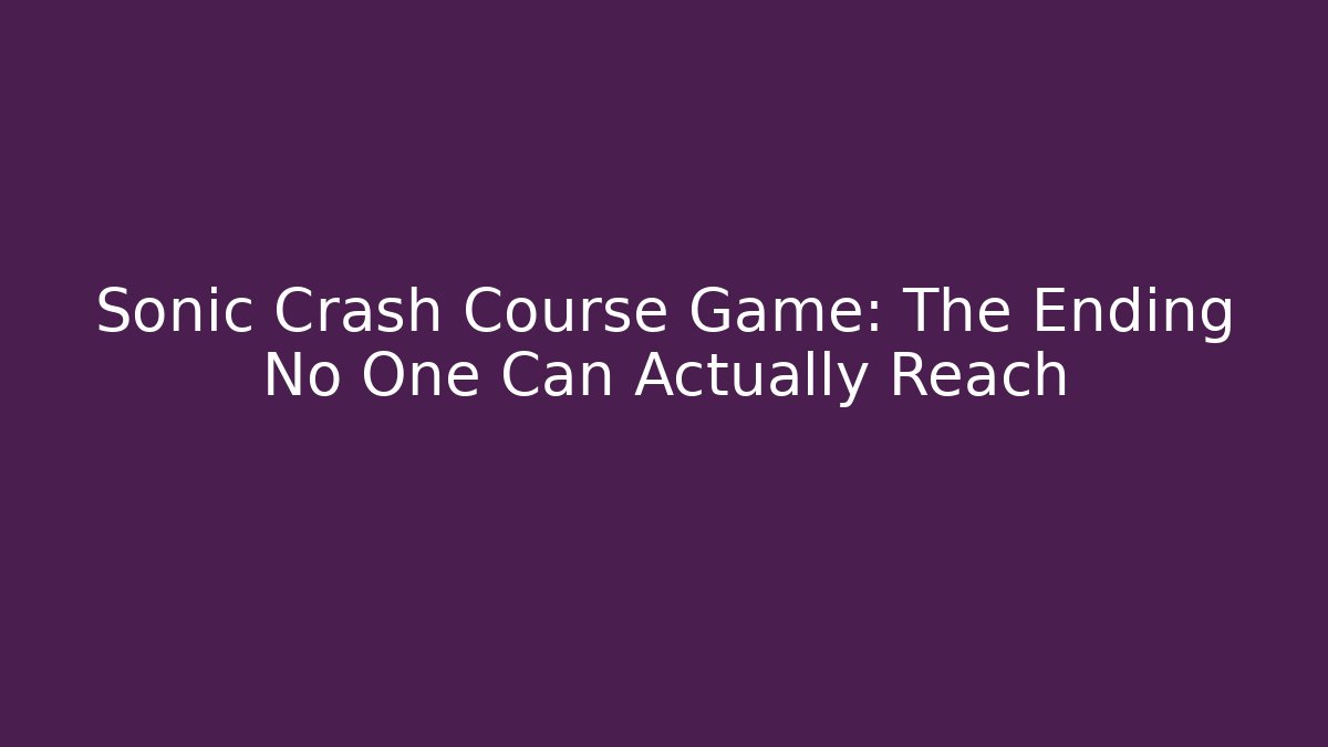Sonic Crash Course Game: The Ending No One Can Actually Reach - Andrea Zevedo