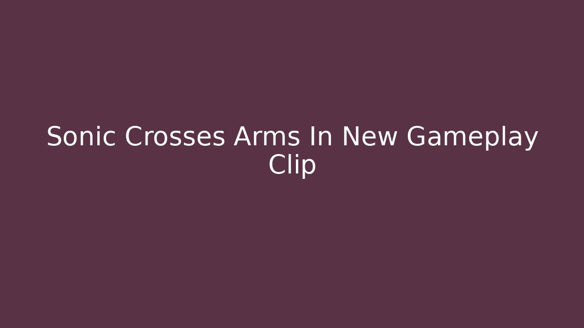 Sonic Crosses Arms In New Gameplay Clip