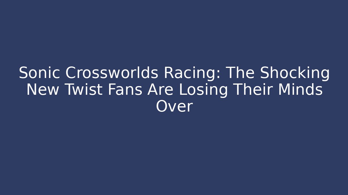 Sonic Crossworlds Racing: The Shocking New Twist Fans Are Losing Their Minds Over