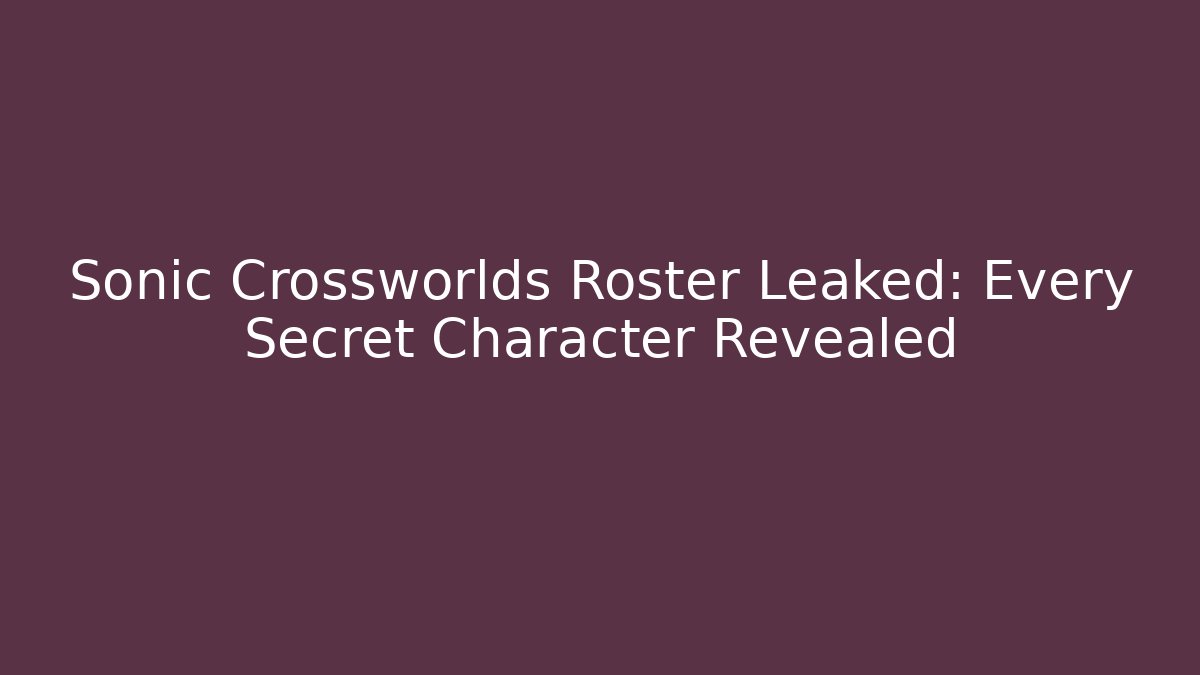 Sonic Crossworlds Roster Leaked: Every Secret Character Revealed