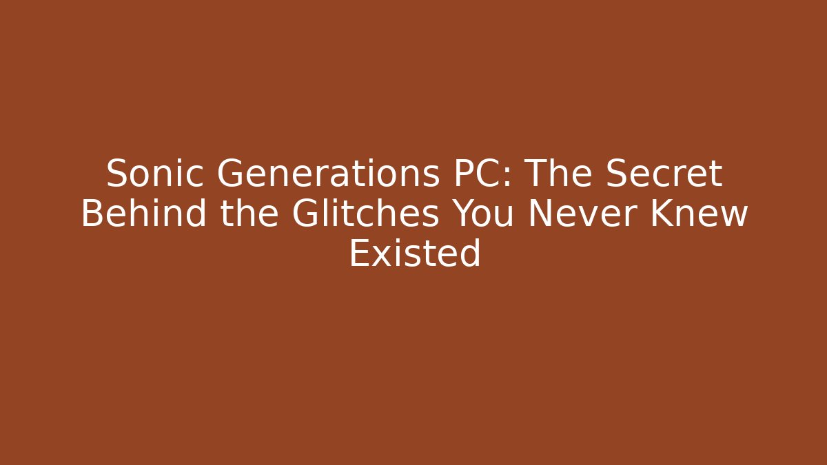 Sonic Generations PC: The Secret Behind the Glitches You Never Knew Existed