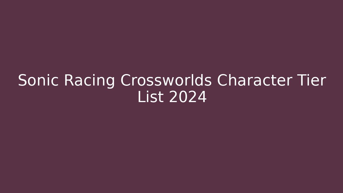 Sonic Racing Crossworlds Character Tier List 2024