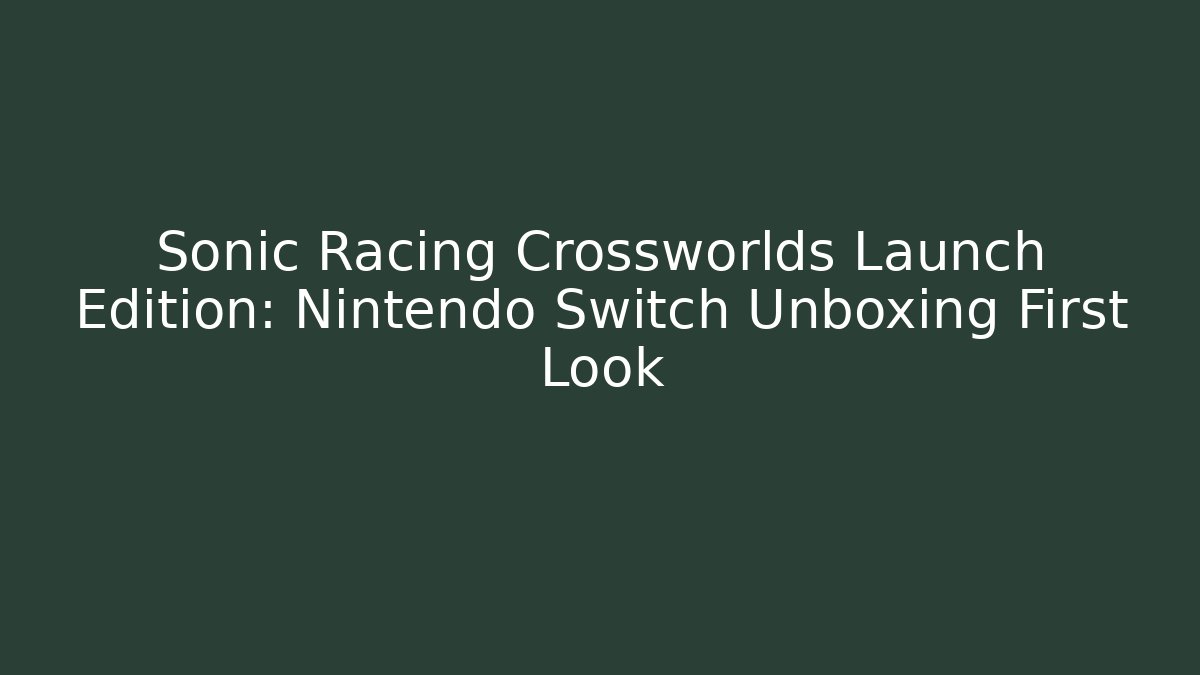 Sonic Racing Crossworlds Launch Edition: Nintendo Switch Unboxing First Look