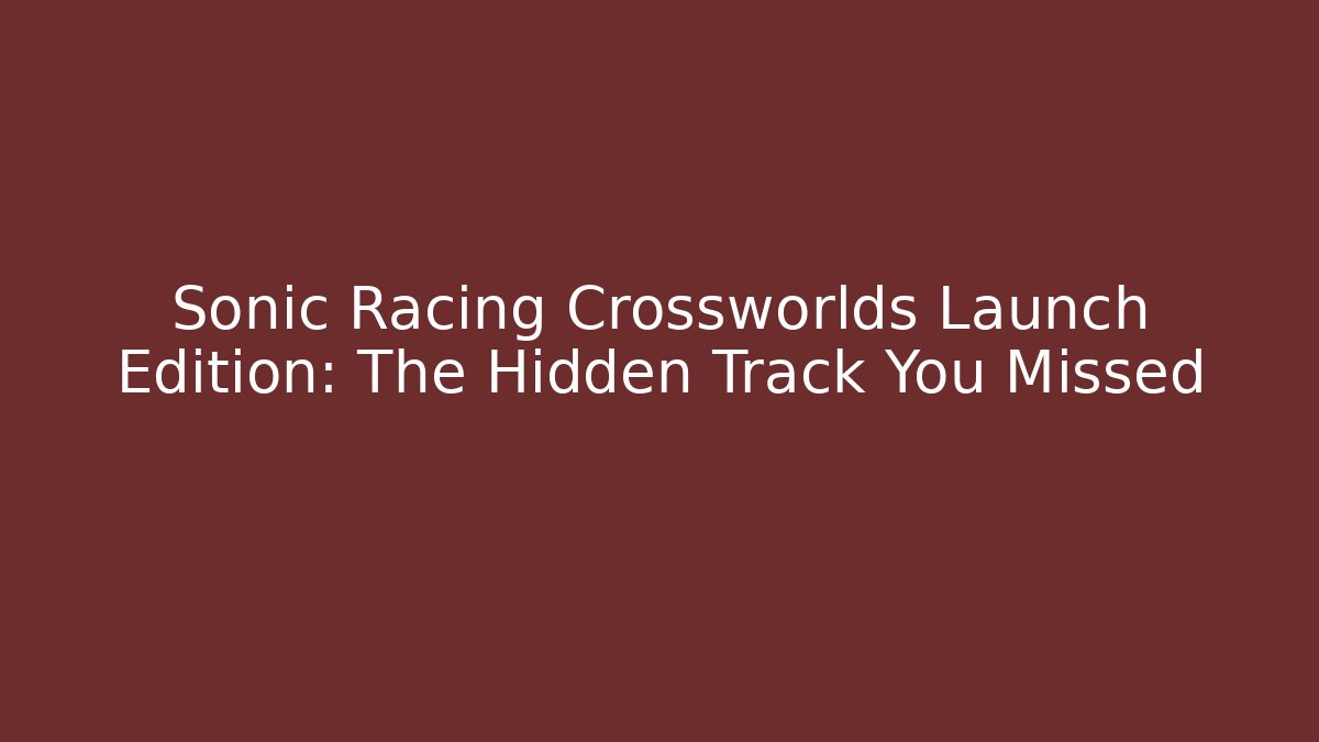 Sonic Racing Crossworlds Launch Edition: The Hidden Track You Missed