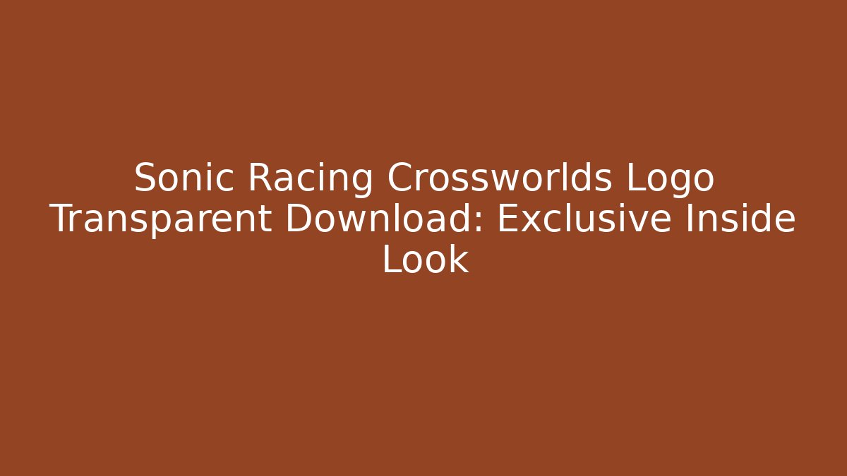 Sonic Racing Crossworlds Logo Transparent Download: Exclusive Inside Look