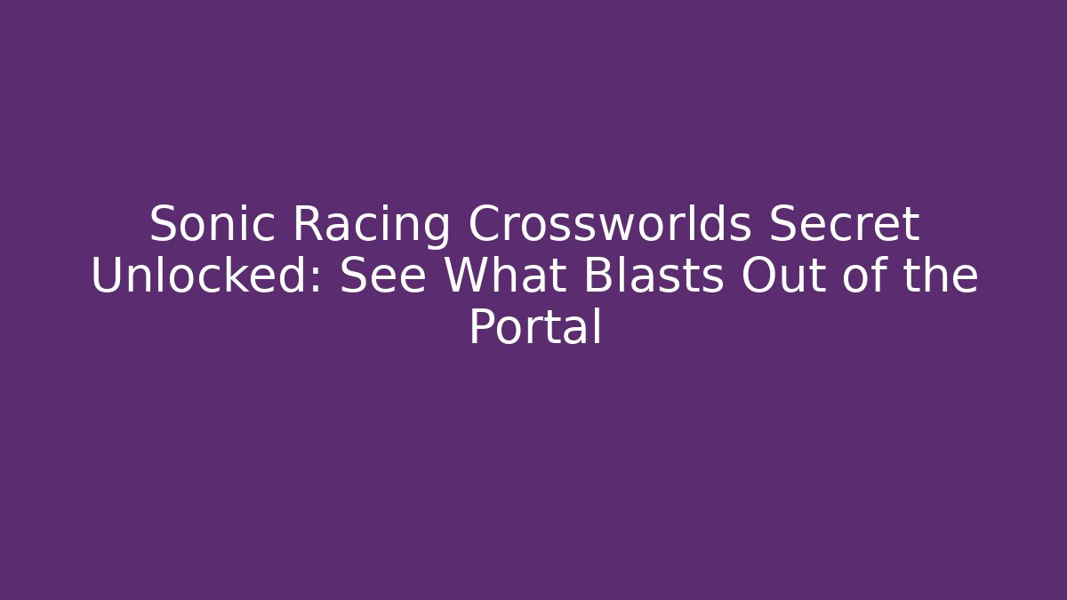 Sonic Racing Crossworlds Secret Unlocked: See What Blasts Out of the Portal