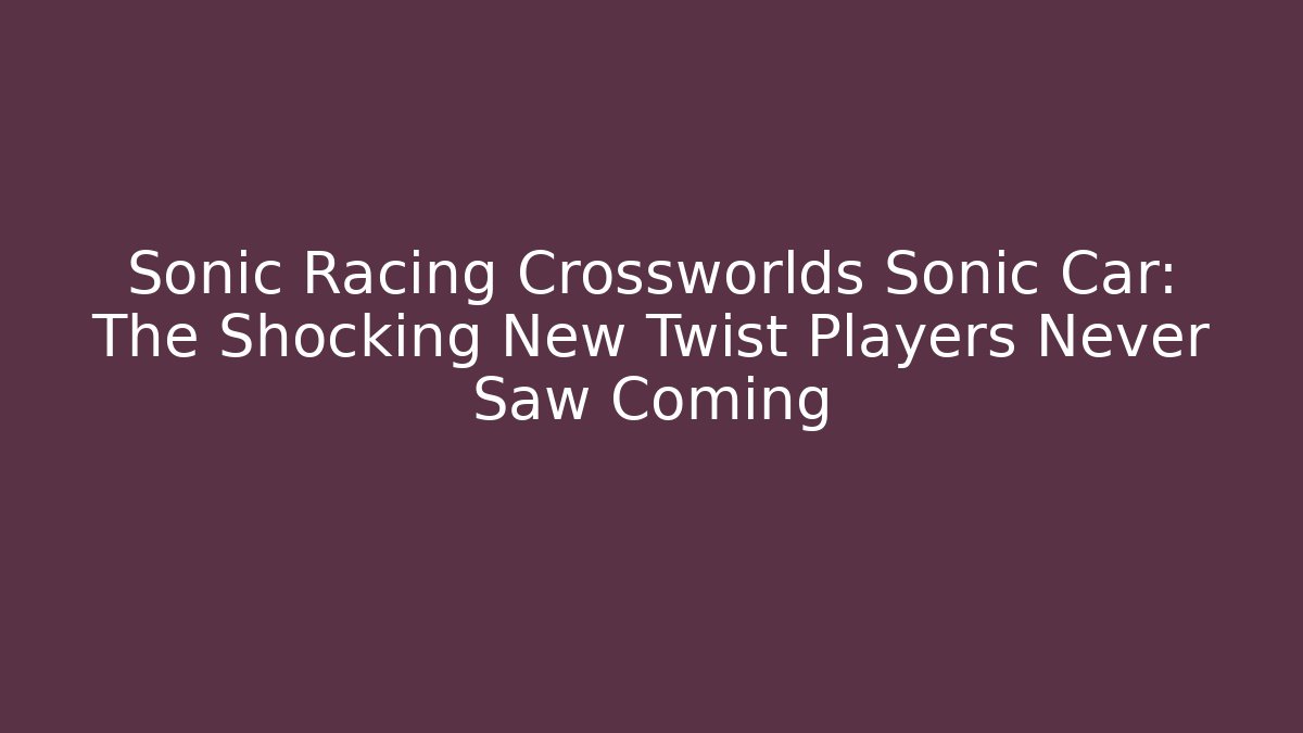 Sonic Racing Crossworlds Sonic Car: The Shocking New Twist Players Never Saw Coming