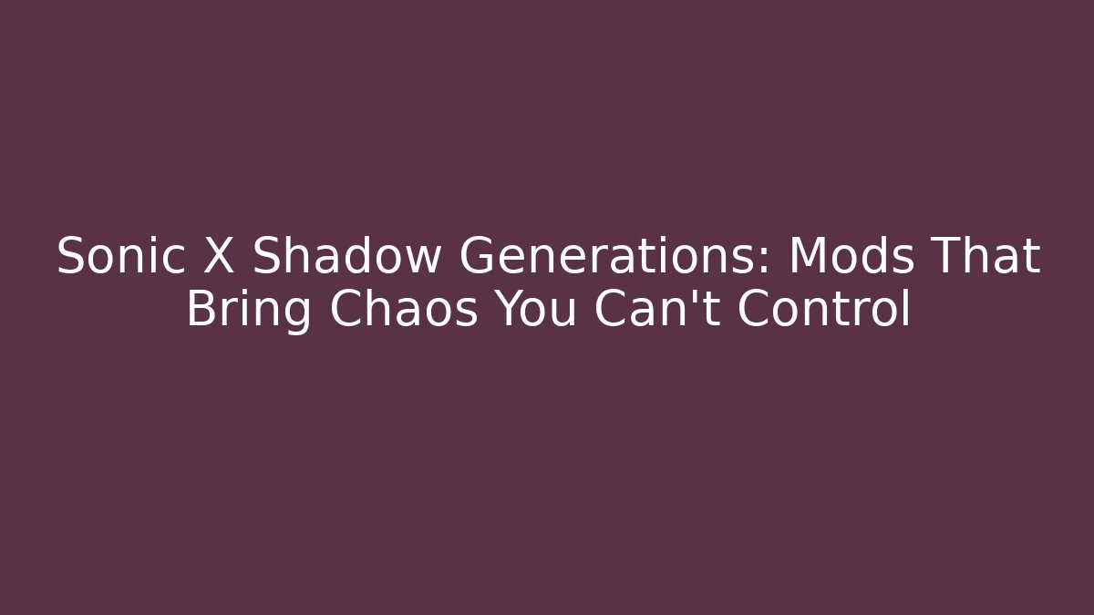 Sonic X Shadow Generations: Mods That Bring Chaos You Can't Control
