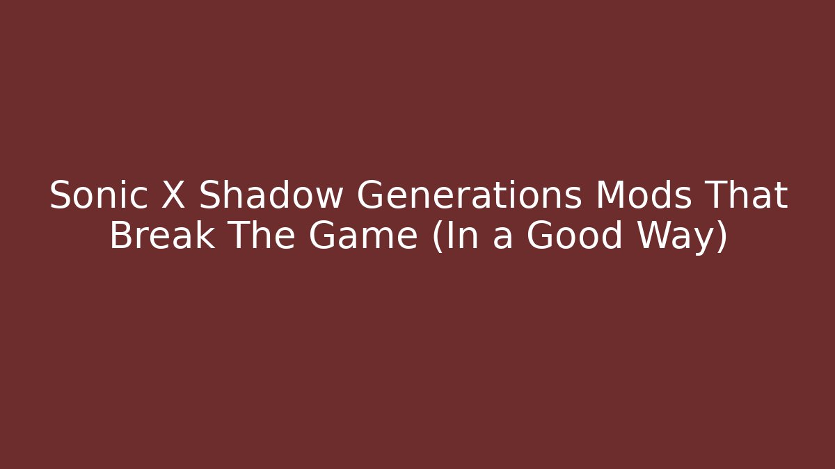 Sonic X Shadow Generations Mods That Break The Game (In a Good Way)