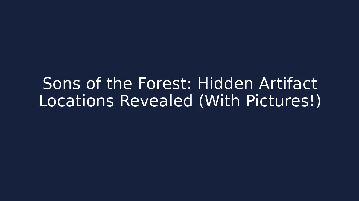 Sons of the Forest: Hidden Artifact Locations Revealed (With Pictures!)