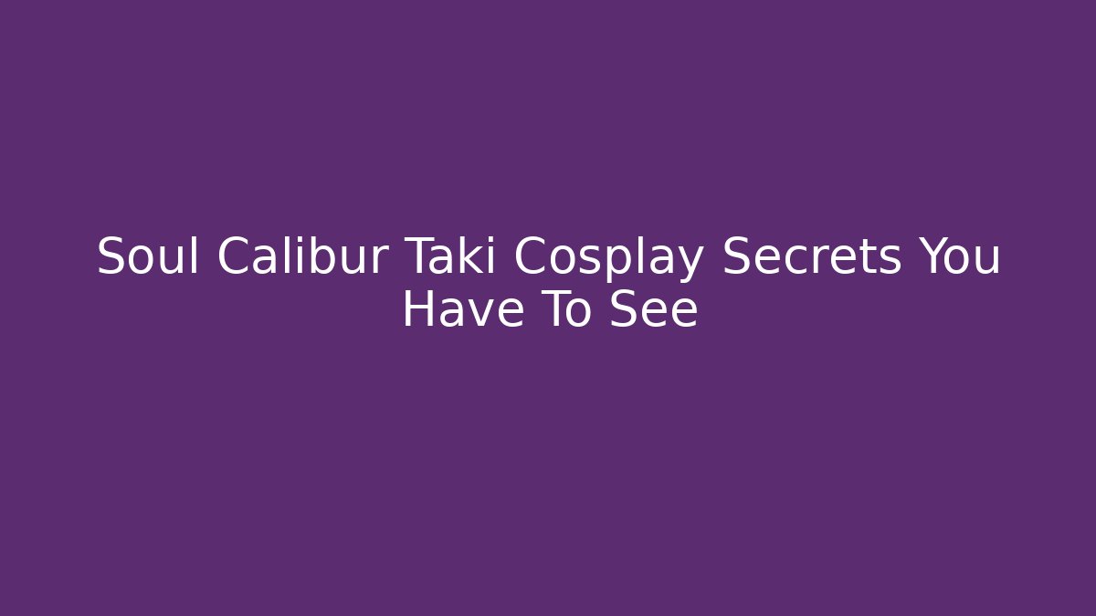 Soul Calibur Taki Cosplay Secrets You Have To See
