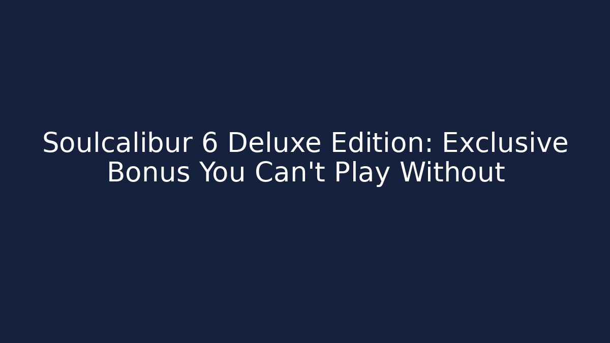 Soulcalibur 6 Deluxe Edition: Exclusive Bonus You Can't Play Without