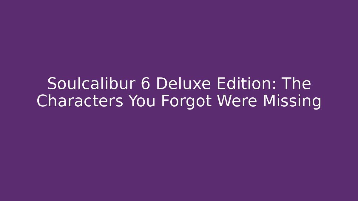 Soulcalibur 6 Deluxe Edition: The Characters You Forgot Were Missing