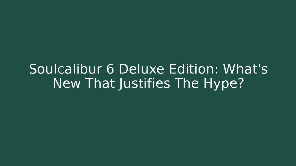Soulcalibur 6 Deluxe Edition: What's New That Justifies The Hype?