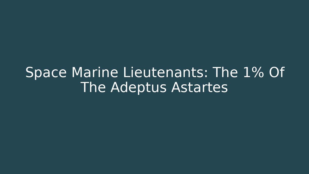 Space Marine Lieutenants: The 1% Of The Adeptus Astartes