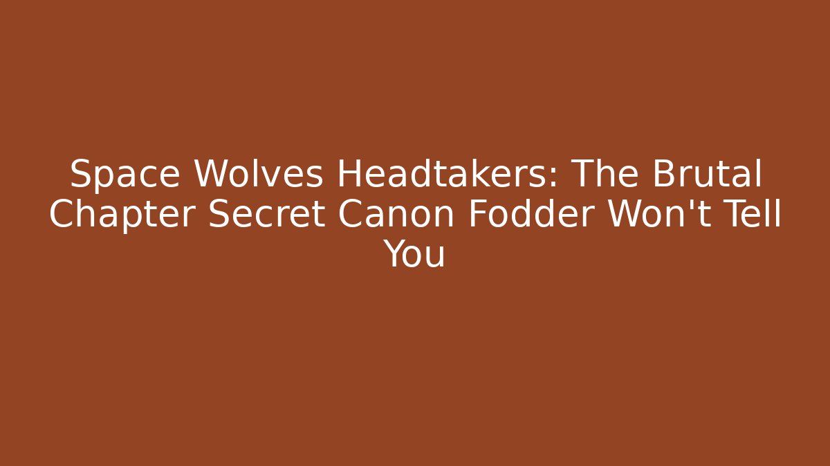 Space Wolves Headtakers: The Brutal Chapter Secret Canon Fodder Won't Tell You
