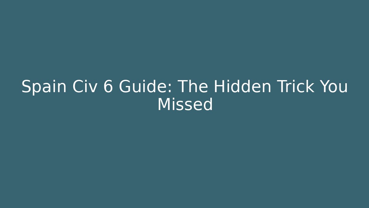 Spain Civ 6 Guide: The Hidden Trick You Missed