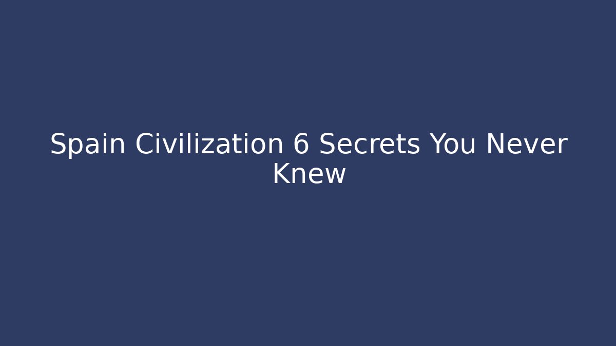 Spain Civilization 6 Secrets You Never Knew