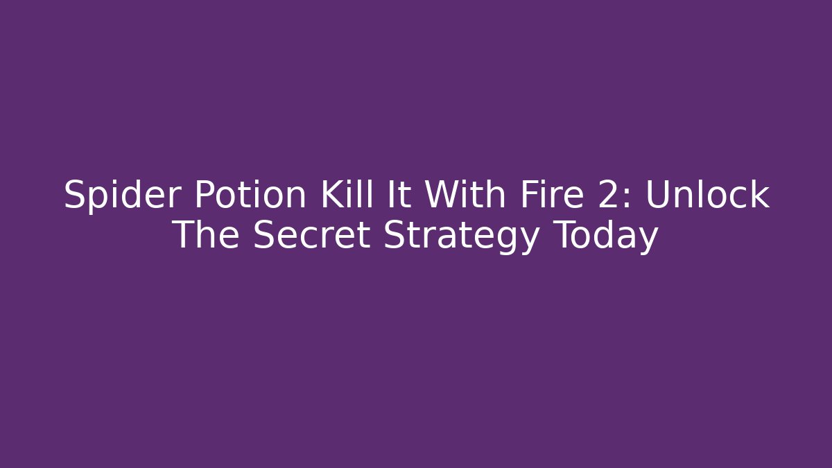 Spider Potion Kill It With Fire 2: Unlock The Secret Strategy Today