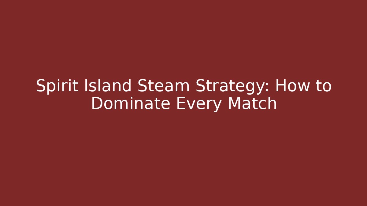 Spirit Island Steam Strategy: How to Dominate Every Match