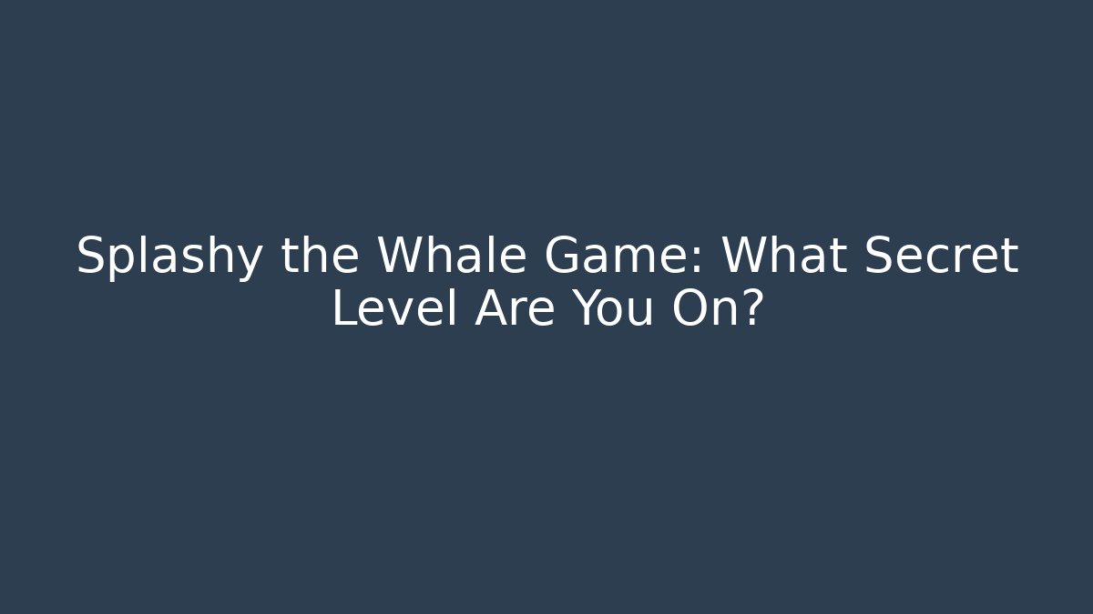 Splashy the Whale Game: What Secret Level Are You On?