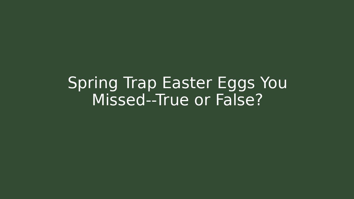 Spring Trap Easter Eggs You Missed—True or False?