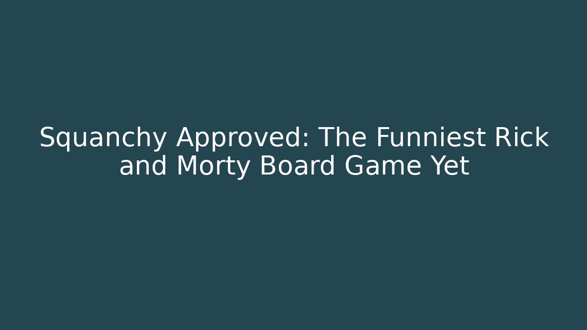 Squanchy Approved: The Funniest Rick and Morty Board Game Yet