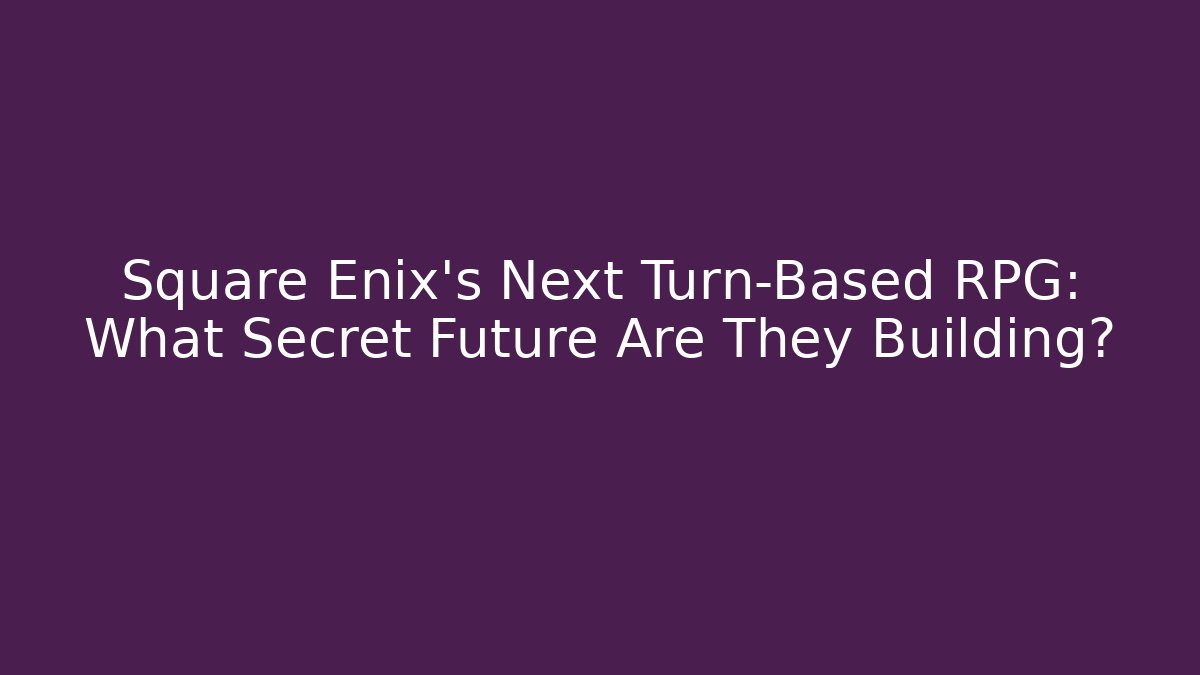 Square Enix’s Next Turn-Based RPG: What Secret Future Are They Building?