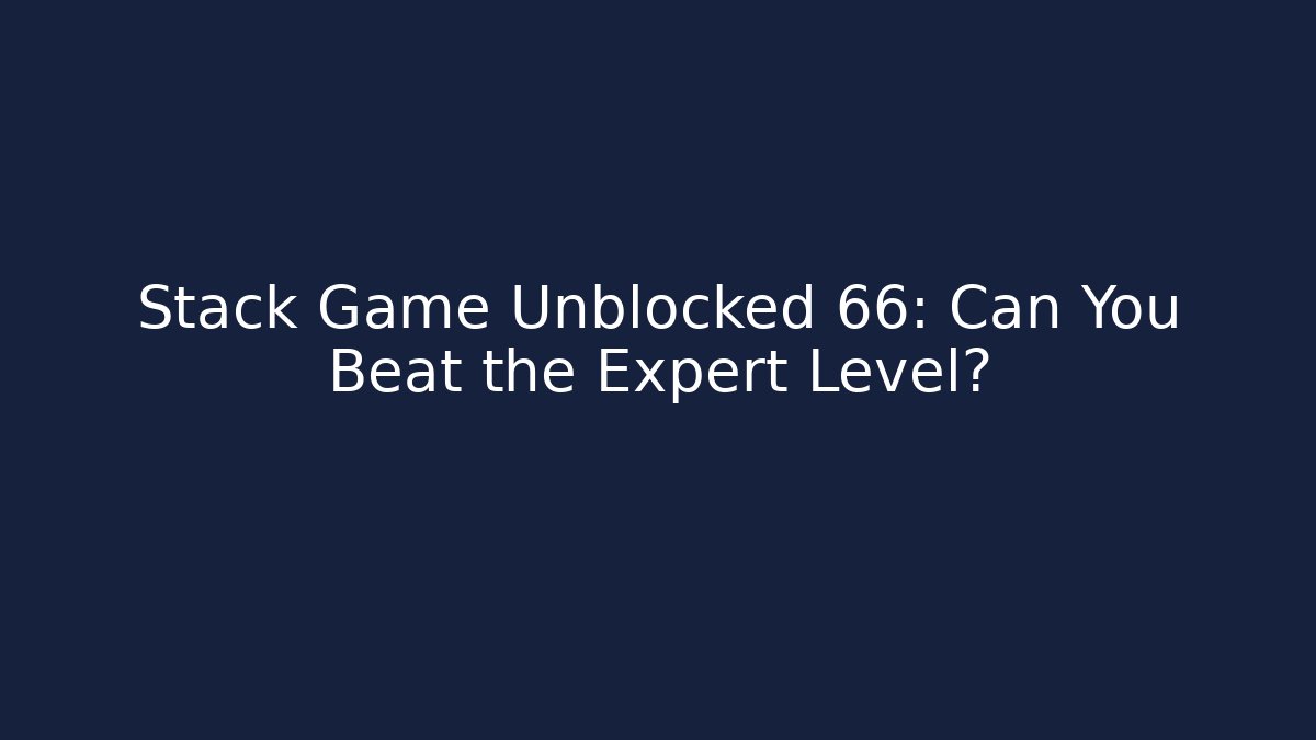 Stack Game Unblocked 66: Can You Beat the Expert Level?