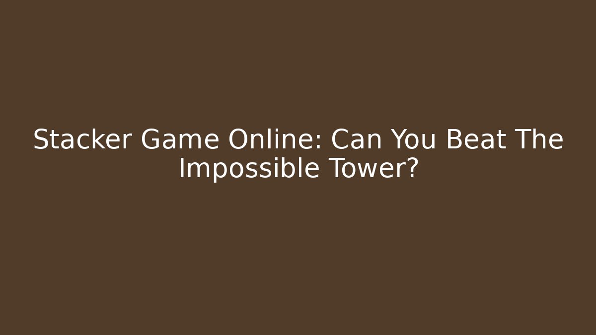 Stacker Game Online: Can You Beat The Impossible Tower? - Andrea Zevedo