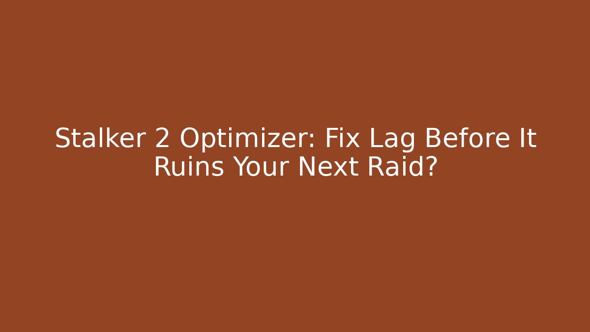 Stalker 2 Optimizer: Fix Lag Before It Ruins Your Next Raid?