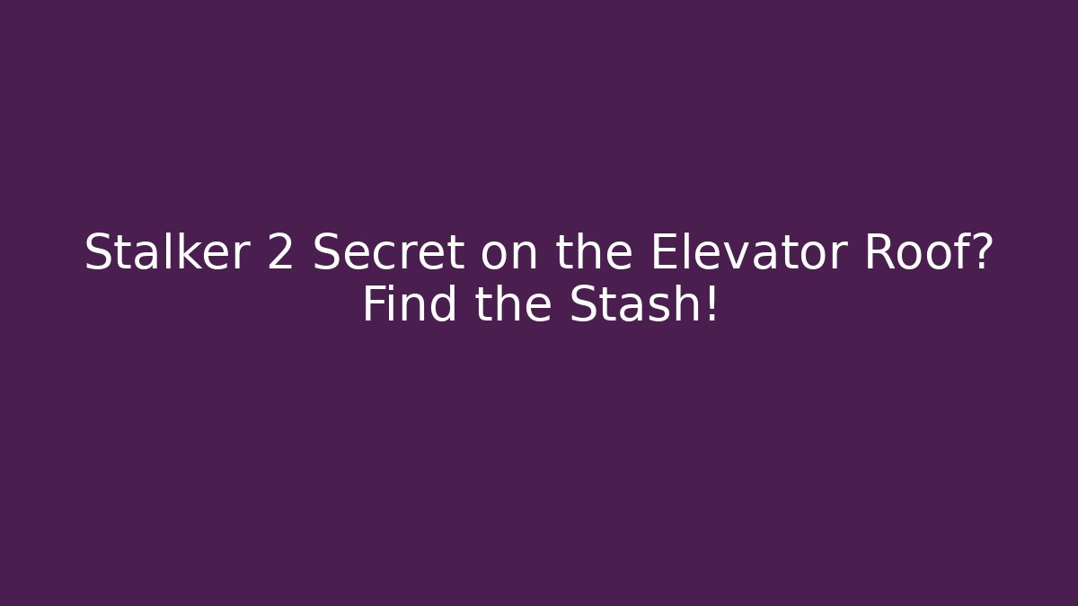 Stalker 2 Secret on the Elevator Roof? Find the Stash!