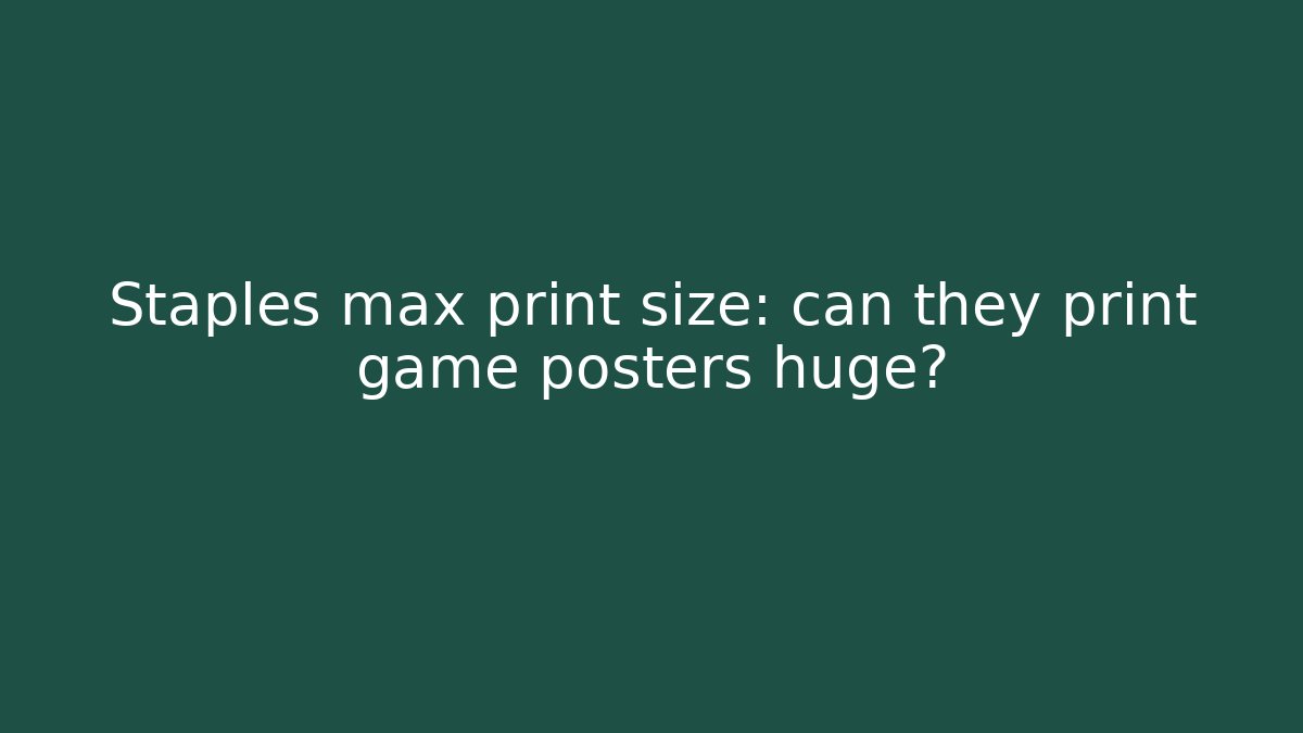 Staples max print size: can they print game posters huge?