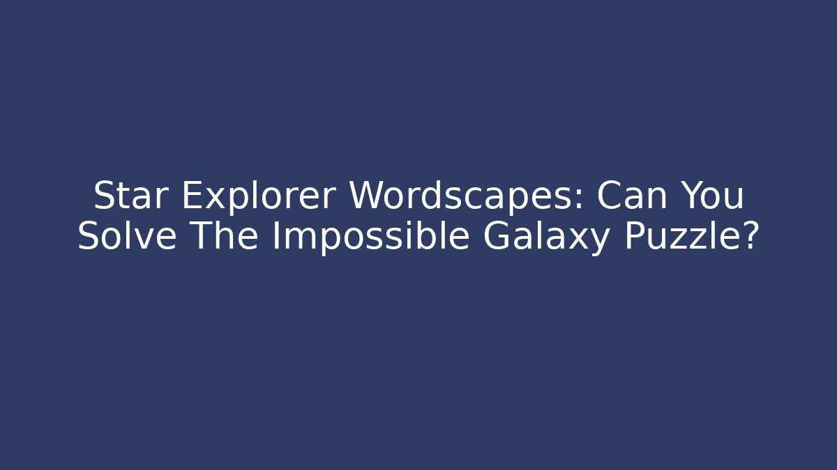 Star Explorer Wordscapes: Can You Solve The Impossible Galaxy Puzzle?