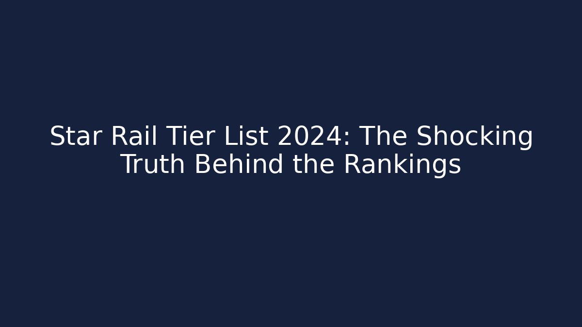 Star Rail Tier List 2024: The Shocking Truth Behind the Rankings